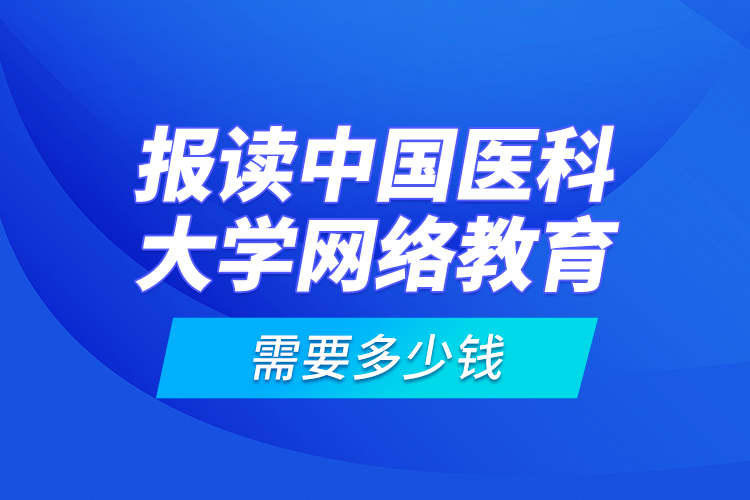 報讀中國醫(yī)科大學(xué)網(wǎng)絡(luò)教育需要多少錢？