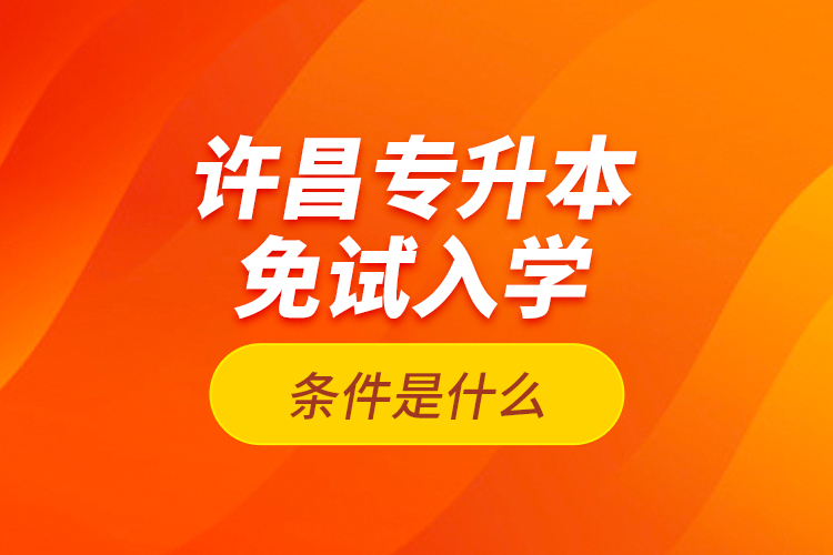 許昌專升本免試入學(xué)條件是什么？