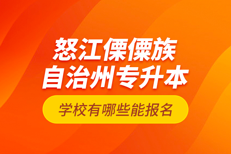 怒江傈僳族自治州專升本學校有哪些能報名？
