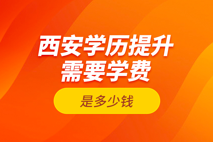 西安學(xué)歷提升需要學(xué)費(fèi)是多少錢？