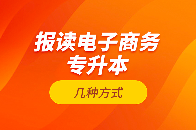 報(bào)讀電子商務(wù)專升本的幾種方式？