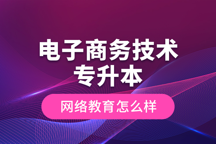 電子商務(wù)技術(shù)專升本網(wǎng)絡(luò)教育怎么樣？