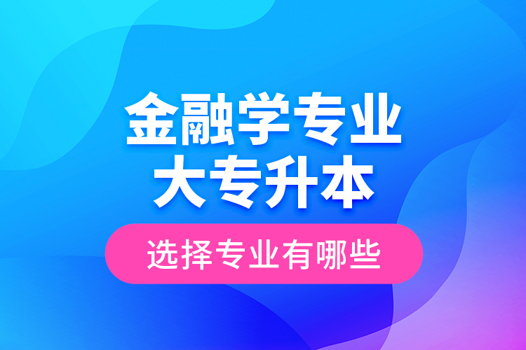 金融學(xué)專業(yè)大專升本選擇專業(yè)有哪些？