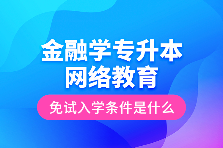 金融學專升本網絡教育免試入學條件是什么？