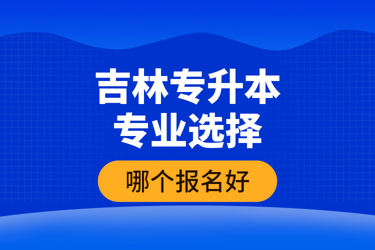 吉林專升本專業(yè)選擇哪個(gè)報(bào)名好？
