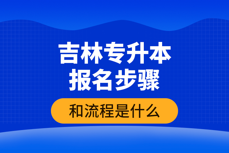 吉林專(zhuān)升本報(bào)名步驟和流程是什么？