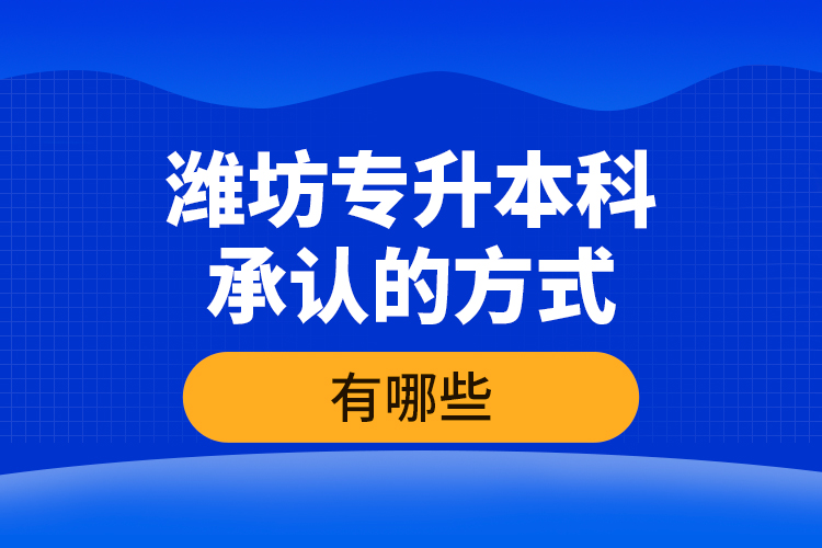 濰坊專升本科承認(rèn)的方式有哪些？