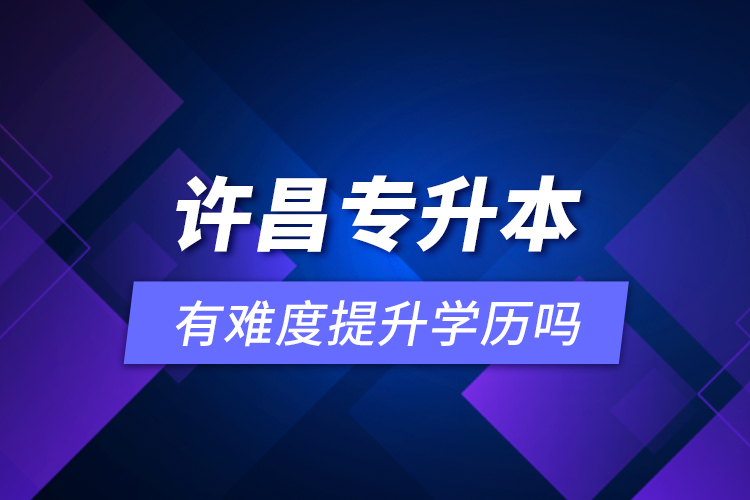 許昌專(zhuān)升本有難度提升學(xué)歷嗎？