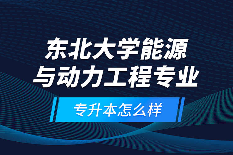 東北大學(xué)能源與動力工程專業(yè)專升本怎么樣？