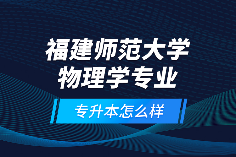 福建師范大學(xué)物理學(xué)專業(yè)專升本怎么樣？