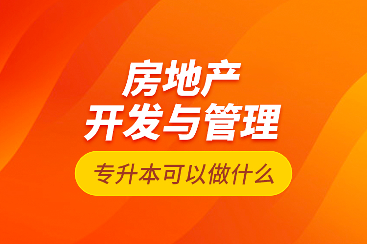 房地產(chǎn)開發(fā)與管理專升本可以做什么？
