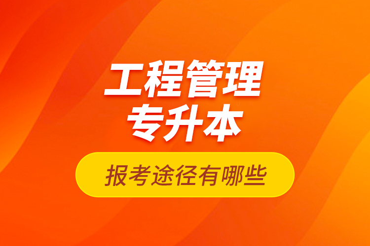 工程管理專升本的報(bào)考途徑有哪些？