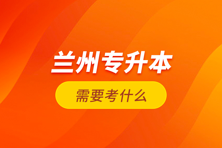 蘭州專升本需要考什么？