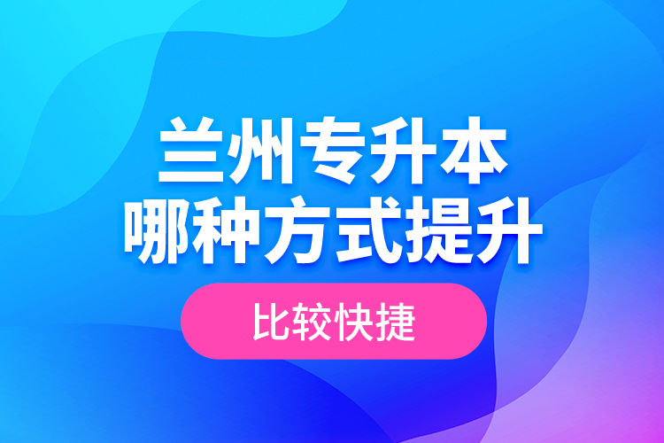 蘭州專升本哪種方式提升比較快捷？