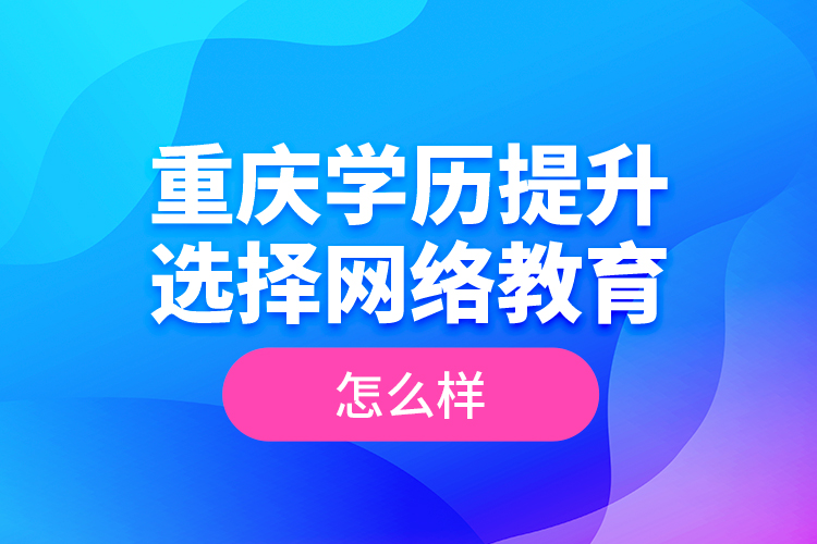 重慶學(xué)歷提升選擇網(wǎng)絡(luò)教育怎么樣？