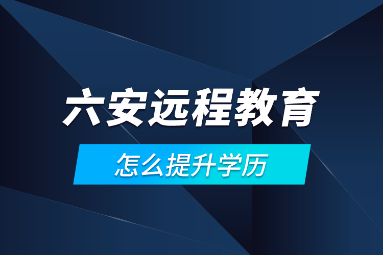 六安遠(yuǎn)程教育怎么提升學(xué)歷？
