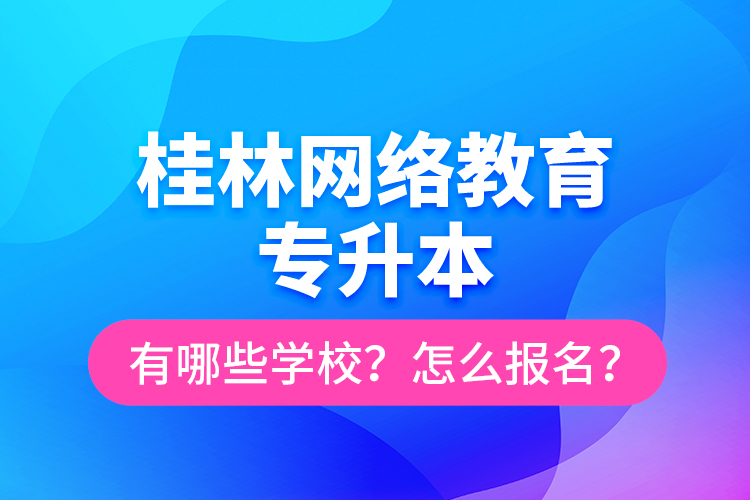 桂林網(wǎng)絡教育專升本有哪些學校？怎么報名？