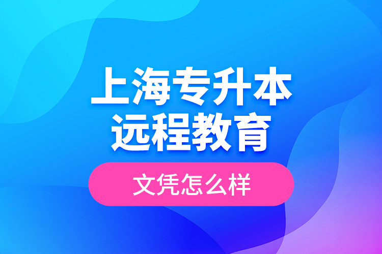 ?上海專升本遠(yuǎn)程教育文憑怎么樣？