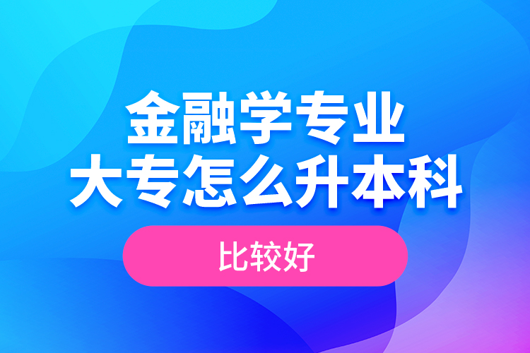 金融學專業(yè)大專怎么升本科比較好？