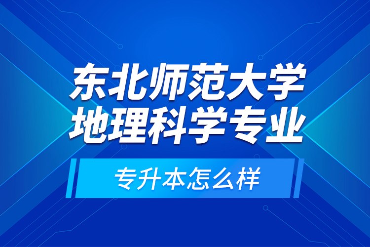 東北師范大學(xué)地理科學(xué)專(zhuān)業(yè)專(zhuān)升本怎么樣？