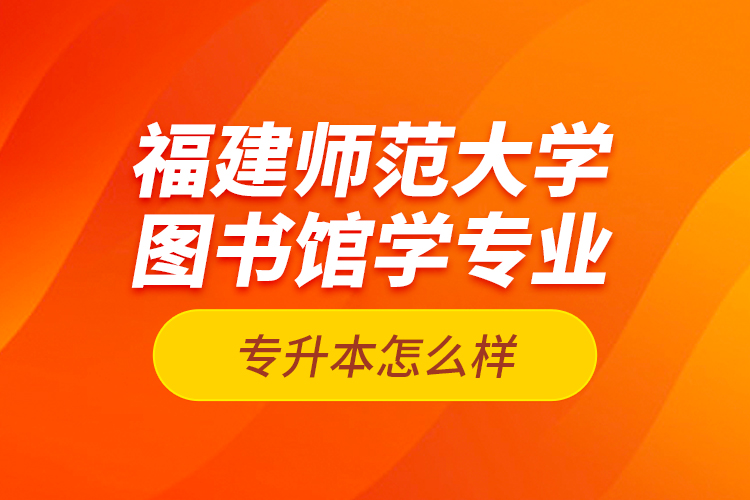 福建師范大學(xué)圖書館學(xué)專業(yè)專升本怎么樣？