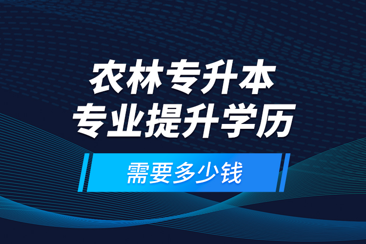 農(nóng)林專升本專業(yè)提升學(xué)歷需要多少錢？