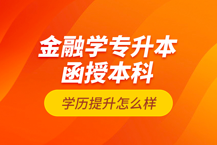 金融學(xué)專升本函授本科學(xué)歷提升怎么樣？