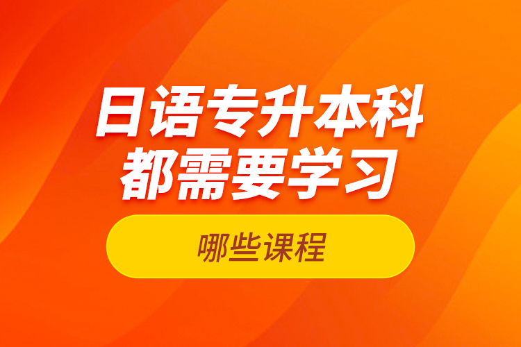 日語(yǔ)專(zhuān)升本科都需要學(xué)習(xí)哪些課程？