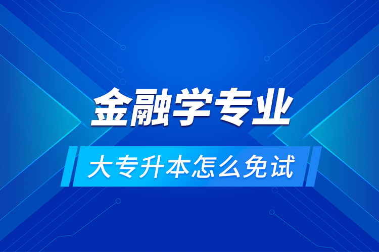 金融學(xué)專(zhuān)業(yè)大專(zhuān)升本怎么免試？