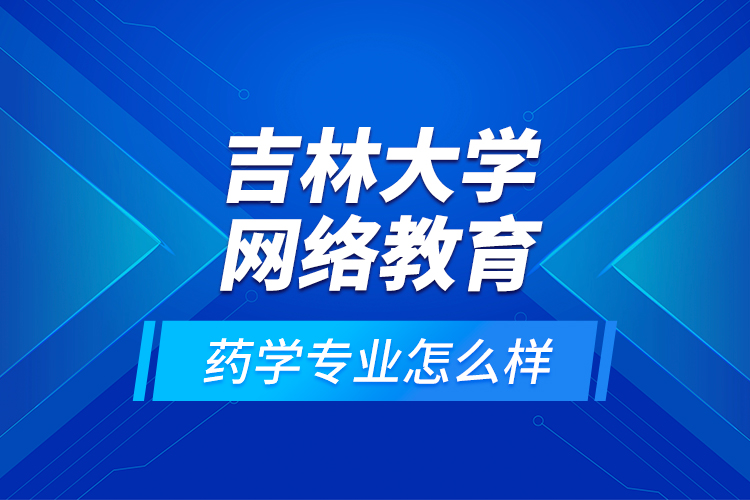 吉林大學(xué)網(wǎng)絡(luò)教育藥學(xué)專業(yè)怎么樣？