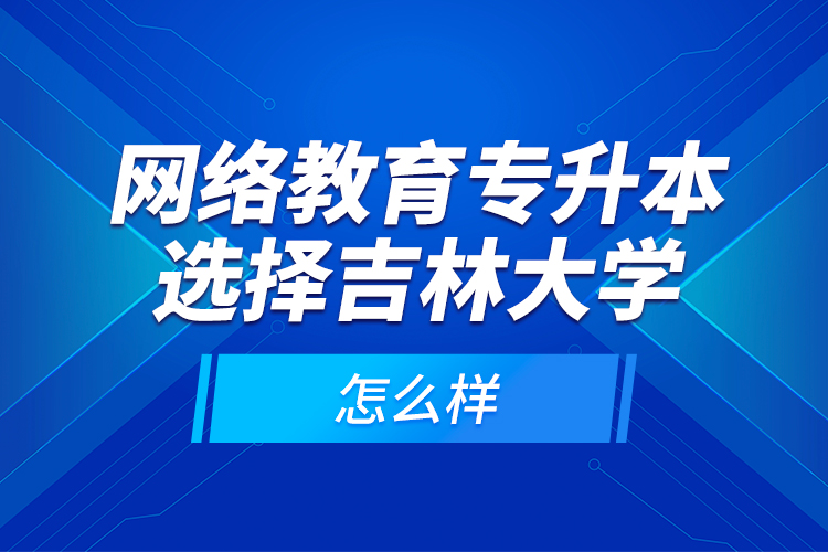 網(wǎng)絡(luò)教育專升本選擇吉林大學(xué)怎么樣？