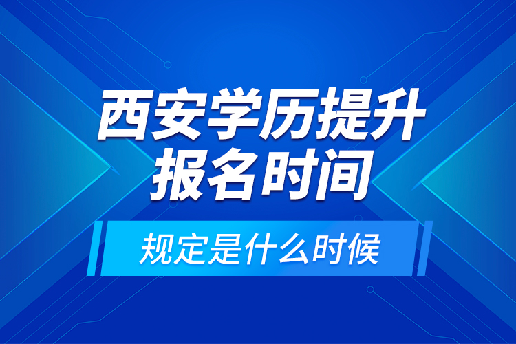 西安學歷提升報名時間規(guī)定是什么時候？