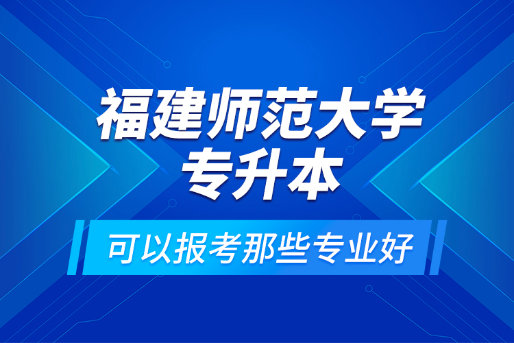 福建師范大學(xué)專升本可以報考那些專業(yè)好？
