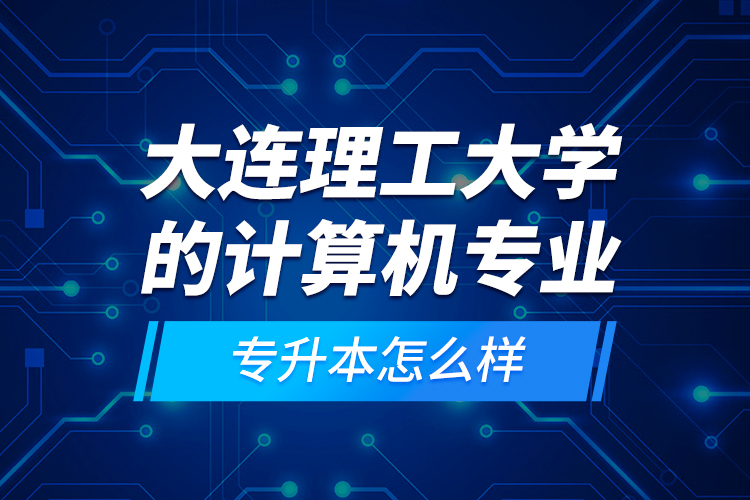 大連理工大學(xué)的計(jì)算機(jī)專業(yè)專升本怎么樣？