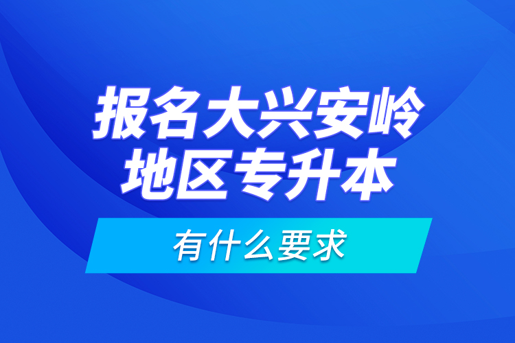 報(bào)名大興安嶺地區(qū)專升本有什么要求？
