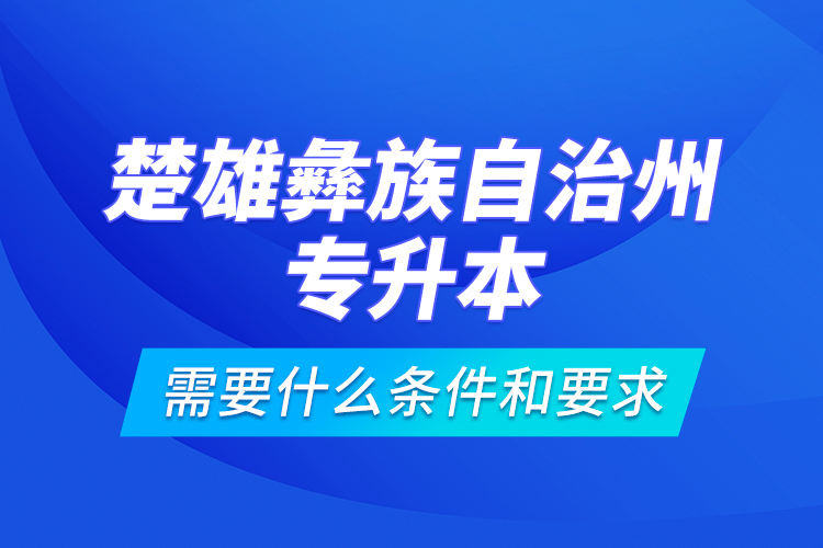 楚雄彝族自治州專升本需要什么條件和要求？