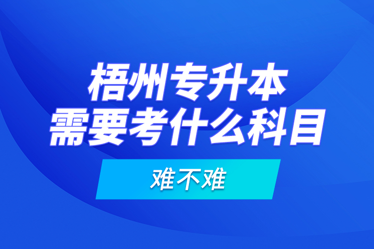 梧州專升本需要考什么科目，難不難？