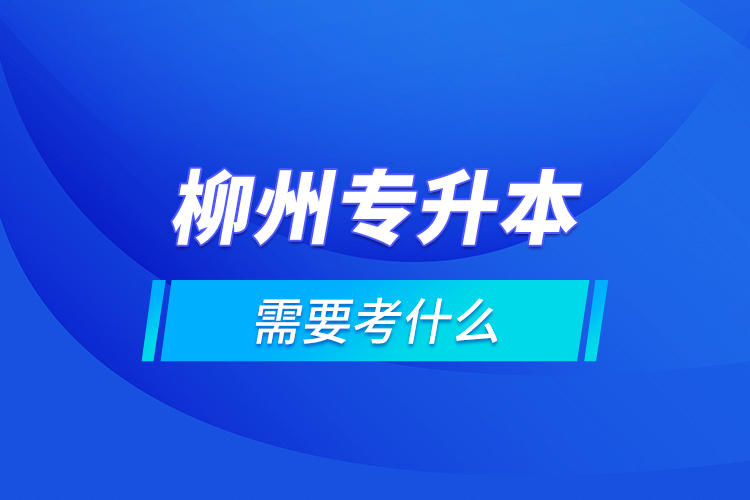 柳州專升本需要考什么？