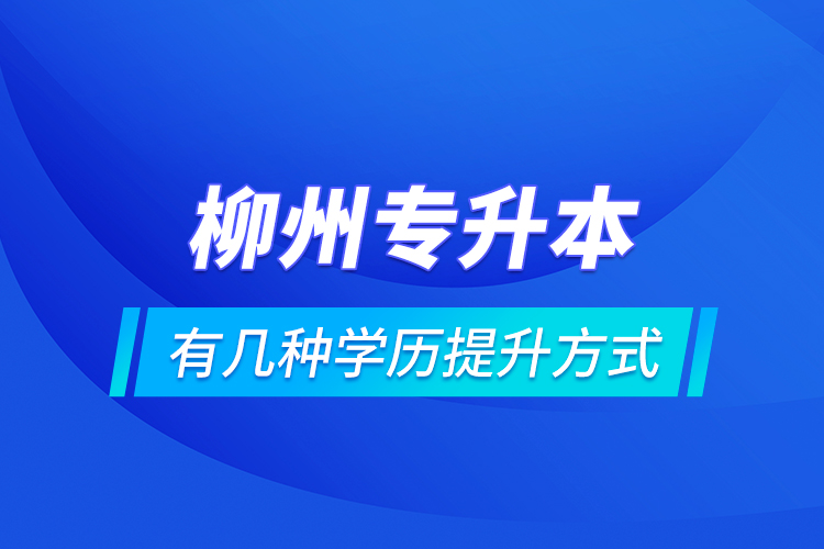 柳州專升本有幾種學(xué)歷提升方式？
