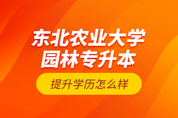 東北農(nóng)業(yè)大學(xué)園林專升本提升學(xué)歷怎么樣？