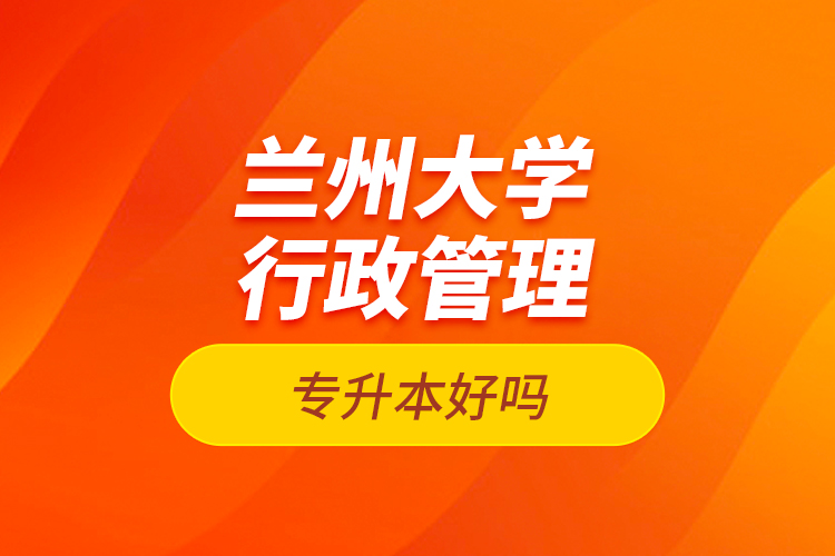 蘭州大學行政管理專升本好嗎？