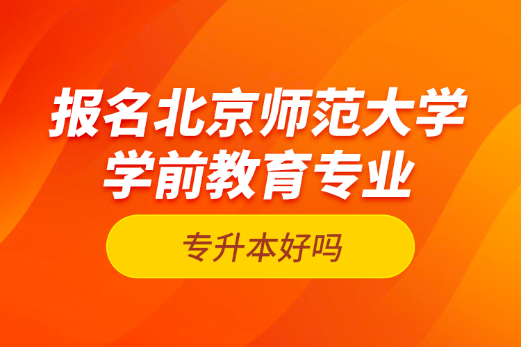 報(bào)名北京師范大學(xué)學(xué)前教育專業(yè)專升本好嗎？