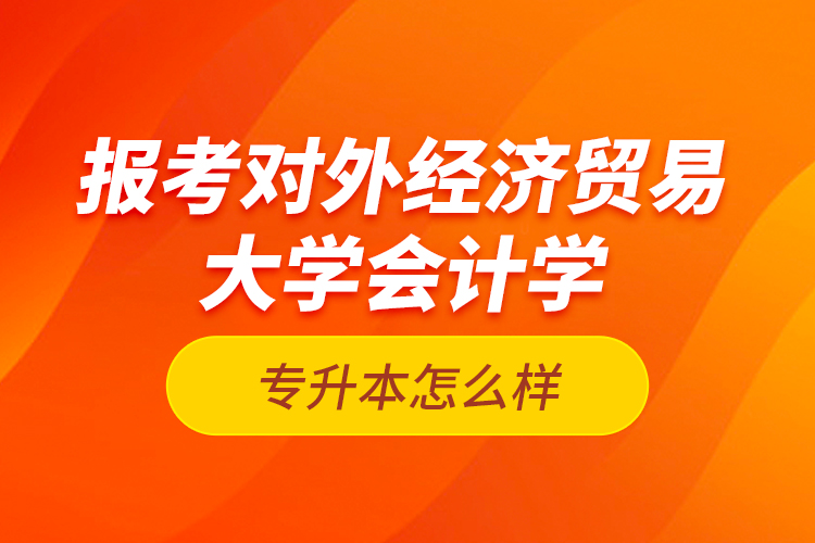 報考對外經(jīng)濟(jì)貿(mào)易大學(xué)會計學(xué)專升本怎么樣？