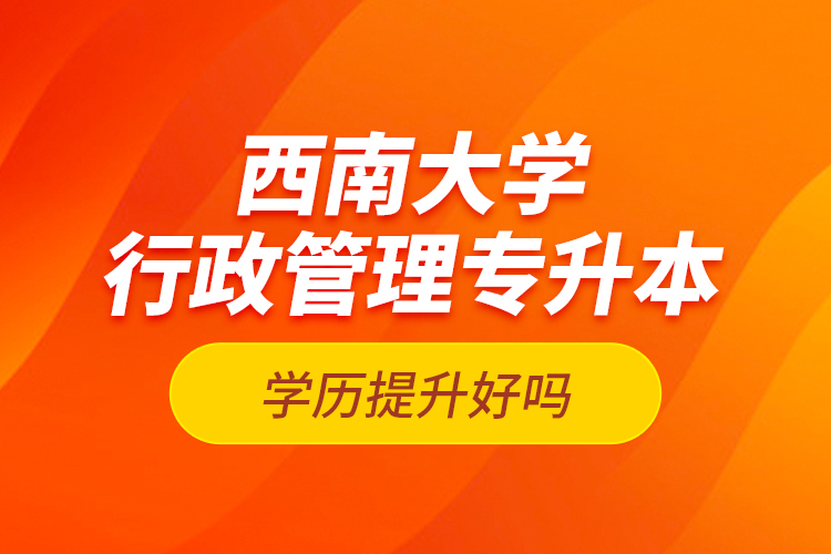 西南大學(xué)行政管理專升本學(xué)歷提升好嗎？