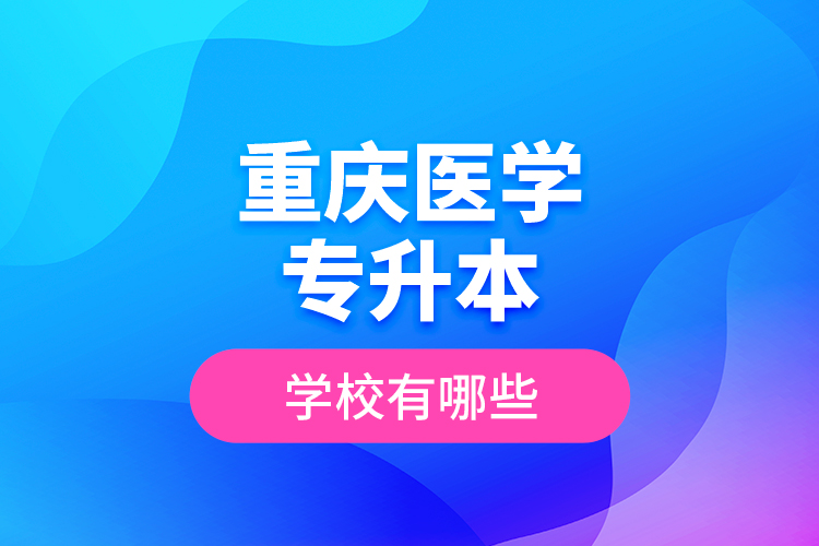 重慶醫(yī)學(xué)專升本學(xué)校有哪些？