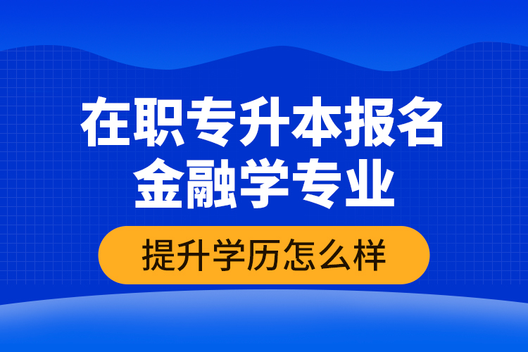 在職專升本報名金融學專業(yè)提升學歷怎么樣？