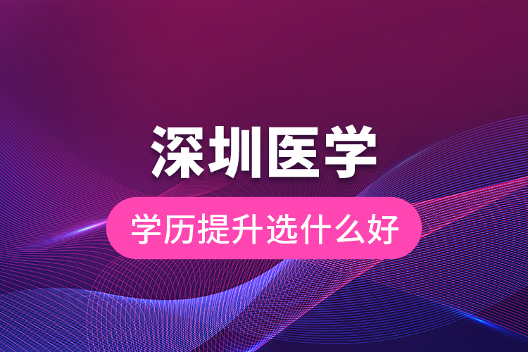 深圳醫(yī)學(xué)學(xué)歷提升選什么好？