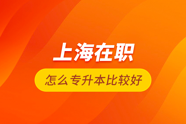 上海在職怎么專升本比較好？
