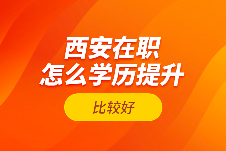 西安在職怎么學(xué)歷提升比較好？