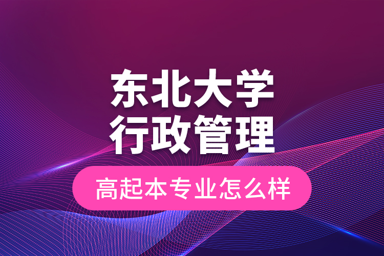 東北大學(xué)行政管理高起本專業(yè)怎么樣？
